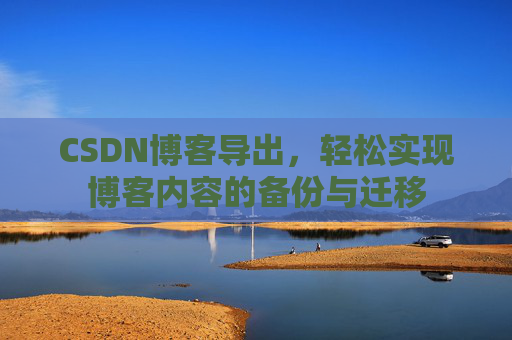 CSDN博客导出，轻松实现博客内容的备份与迁移