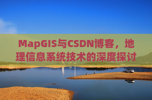 MapGIS与CSDN博客,地理信息系统技术的深度探讨